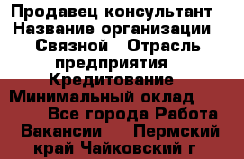 Продавец-консультант › Название организации ­ Связной › Отрасль предприятия ­ Кредитование › Минимальный оклад ­ 35 000 - Все города Работа » Вакансии   . Пермский край,Чайковский г.